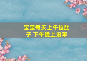 宝宝每天上午拉肚子 下午晚上没事